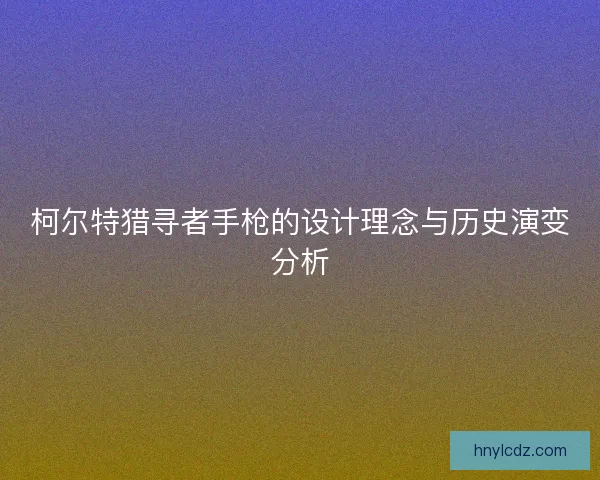 柯尔特猎寻者手枪的设计理念与历史演变分析