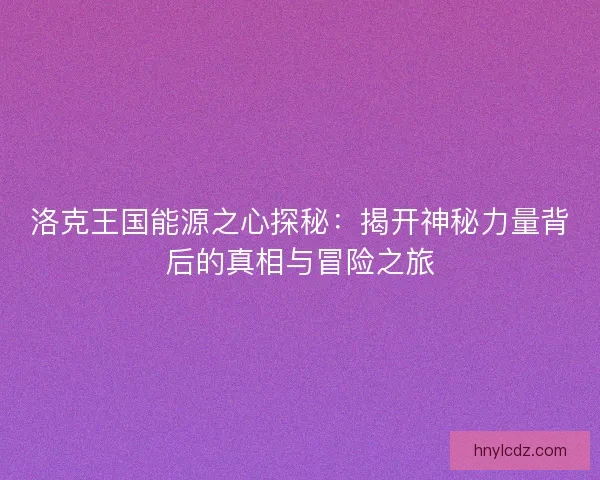洛克王国能源之心探秘：揭开神秘力量背后的真相与冒险之旅