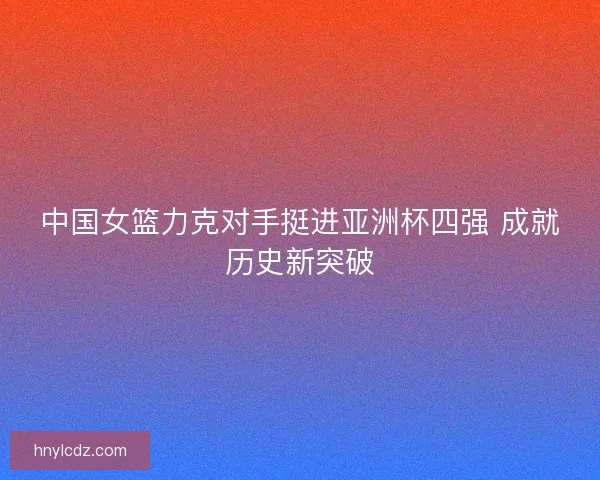 中国女篮力克对手挺进亚洲杯四强 成就历史新突破