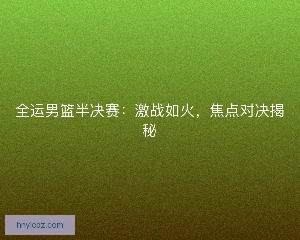 全运男篮半决赛：激战如火，焦点对决揭秘