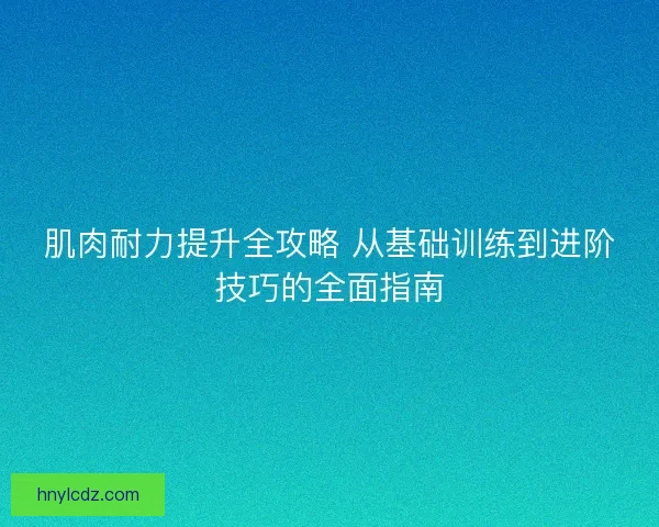 肌肉耐力提升全攻略 从基础训练到进阶技巧的全面指南