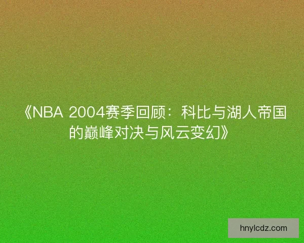 《NBA 2004赛季回顾：科比与湖人帝国的巅峰对决与风云变幻》
